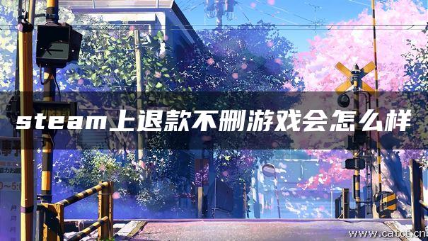 steam上退款不删游戏会怎么样 steam上退款不删游戏会怎么样