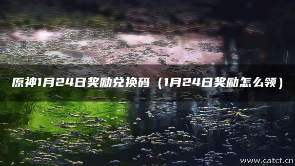 原神1月24日奖励兑换码(1月24日奖励怎么领) 原神1月24日奖励兑换码(1月24日奖励怎么领)